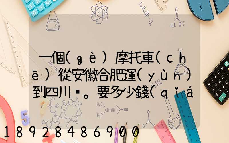 一個(gè)摩托車(chē)從安徽合肥運(yùn)到四川。要多少錢(qián)